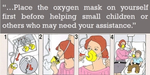 Place the oxygen mask on yourself first before helping small children or others who may need your assistance